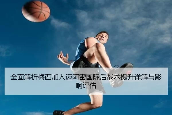 全面解析梅西加入迈阿密国际后战术提升详解与影响评估