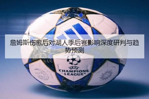 詹姆斯伤愈后对湖人季后赛影响深度研判与趋势预测
