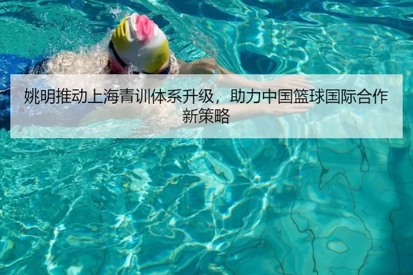 姚明推动上海青训体系升级，助力中国篮球国际合作新策略