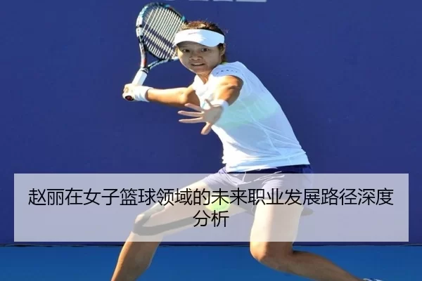 赵丽在女子篮球领域的未来职业发展路径深度分析